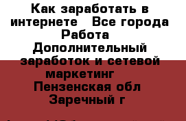 Как заработать в интернете - Все города Работа » Дополнительный заработок и сетевой маркетинг   . Пензенская обл.,Заречный г.